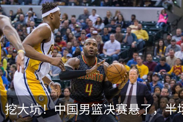 挖大坑！中国男篮决赛悬了，半场落后19分，原因揭晓 2数据拉胯！